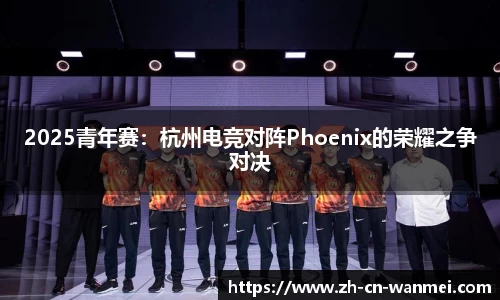 2025青年赛：杭州电竞对阵Phoenix的荣耀之争对决