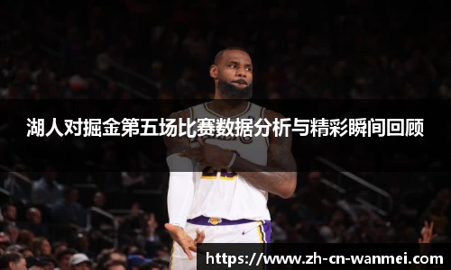 湖人对掘金第五场比赛数据分析与精彩瞬间回顾